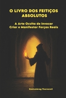 O LIVRO DOS FEITIÇOS ABSOLUTOS: A Arte Oculta de Invocar, Criar e Manifestar Forças Reais (Portuguese Edition) B0G38DH43F Book Cover