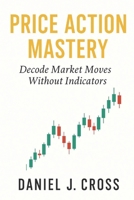 Price Action Mastery: Decode Market Moves Without Indicators B0F9WFXYGW Book Cover
