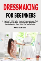 Dressmaking for Beginners: A Beginner's Guide to the Basics of Dressmaking so That You Can Use the Right Techniques and Methods to Quickly Sew the Dress Which Fits You Perfectly 1677426861 Book Cover