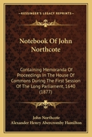 Notebook Of John Northcote: Containing Memoranda Of Proceedings In The House Of Commons During The First Session Of The Long Parliament, 1640 1165481847 Book Cover