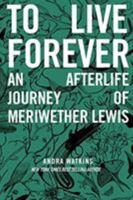 To Live Forever: An Afterlife Journey of Meriwether Lewis 0990859355 Book Cover