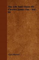 The Life and Times of Charles James Fox - Vol. III 144603500X Book Cover