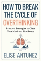 How to Break the Cycle of Overthinking: Practical Strategies to Clear Your Mind and Find Peace B0GFSKCBQB Book Cover