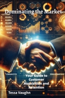 Dominating the Market: Your Guide to Customer Acquisition and Retention B0FPB5JPW3 Book Cover