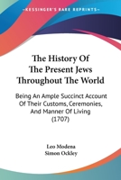 The History Of The Present Jews Throughout The World: Being An Ample Succinct Account Of Their Customs, Ceremonies, And Manner Of Living 1120890160 Book Cover