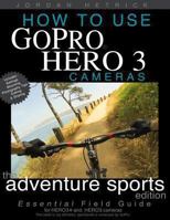 How To Use GoPro Hero 3 Cameras: The Adventure Sports Edition: The Essential Field Guide For HERO 3+ And HERO 3 Cameras 148951418X Book Cover
