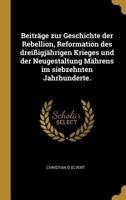Beitr�ge Zur Geschichte Der Rebellion, Reformation Des Drei�igj�hrigen Krieges Und Der Neugestaltung M�hrens Im Siebzehnten Jahrhunderte. 1021395080 Book Cover