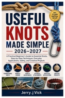 USEFUL KNOTS MADE SIMPLE 2026–2027: A Practical Beginner’s Guide to Essential Knots, Step-by-Step Techniques, Everyday Applications, Safety, and Creative Projects B0HGY7PD4P Book Cover