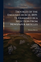Troubles of the English Church, 1859-72, Examined in a Selection From Newspaper Articles 1023884208 Book Cover