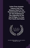 Letter From Antonio Canova; And Two Memoirs Read To The Royal Institute Of France On The Sculptures In The Collection Of The Earl Of Elgin; Tr. From The French And Italian 1355652359 Book Cover