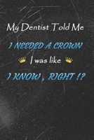 My dentist told me i needed a Crown i was like I Know Right !?: Funny Dentist or Dental Assistant notebook great gift for a Co-Worker 1676452249 Book Cover