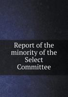 Report of the Minority of the Select Committee 5518774435 Book Cover