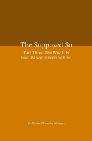 The Supposed So Part Three: The Way It Is (and the way it never will be) 1105566315 Book Cover