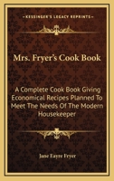 Mrs. Fryer's Cook Book: A Complete Cook Book Giving Economical Recipes Planned To Meet The Needs Of The Modern Housekeeper 0548476527 Book Cover