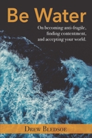 Be Water: On becoming anti-fragile, finding contentment, and accepting your world. 1699194009 Book Cover