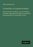 La Nancéide, ou La guerre de Nancy: Poëme latin de P. de Blarru, avec la traduction francaise, augmentée de l'exposé du système de ponctuation suivi au moyen âge, Tome 1 (French Edition) 3563048517 Book Cover