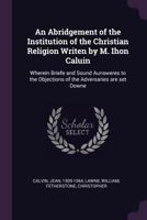An Abridgement of the Institution of the Christian Religion Writen by M. Ihon Caluin: Wherein Briefe and Sound Aunsweres to the Objections of the Adversaries Are Set Downe 1378881370 Book Cover