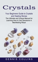 Crystals: Your Beginners Guide to Crystals and Healing Stones (The Ultimate and Unique Manual for Learning How to Use Gemstone in Manifesting Ritual) null Book Cover