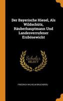 Der Bayerische Hiesel, Als Wildschütz, Räuberhauptmann Und Landesverrufener Erzbösewicht... 0343575477 Book Cover