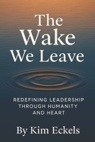 The Wake We Leave: Redefining Leadership Through Humanity and Heart B0FC1Z3HM2 Book Cover