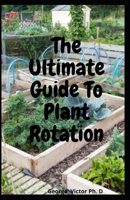 The Ultimate Guide To Plant Rotation: Everything you need to know about Crop Rotation-Plantinig system For a Sweetable, Chemical Free Vegetable Garden B08STP2DG4 Book Cover