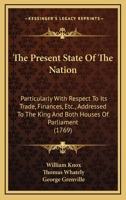 The Present State of the Nation: Particularly with Respect to Its Trade, Finances, &C. &C. Addressed to the King and Both Houses of Parliament 1165076330 Book Cover