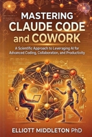 MASTERING CLAUDE CODE AND COWORK: A Scientific Approach to Leveraging AI for Advanced Coding, Collaboration, and Productivity B0GTB3XS8K Book Cover