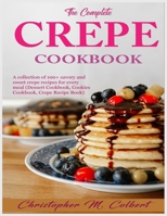 The Complete Crepe Cookbook: A collection of 100+ savory and sweet crepe recipes for every meal (Dessert Cookbook, Cookies Cookbook, Crepe Recipe Book) B0CTF6GJV5 Book Cover