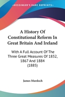 A History of Constitutional Reform in Great Britain and Ireland. With a Full Account of the Three Great Measures of 1832, 1867, and 1884 1104593890 Book Cover