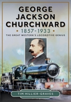 George Jackson Churchward, 1857-1933: The Great Western's Locomotive Genius 1399046918 Book Cover