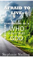 Afraid to Live: Confessions of a Believer Who Didn't Trust God 0692835636 Book Cover