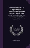 A Sermon Preach'd in King Henry VII's Chapel at Westminster, January Xxxth 1710: Before the Reverend Clergy of the Lower House of Convocation: Being the Anniversary of the Martyrdom of King Charles th 1245027077 Book Cover