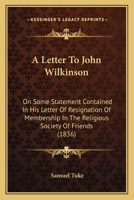 A Letter To John Wilkinson: On Some Statements Contained In His Letter Of Resignation Of Membership In The Religious Society Of Friends 1178480607 Book Cover