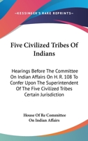 Five Civilized Tribes Of Indians: Hearings Before The Committee On Indian Affairs On H. R. 108 To Confer Upon The Superintendent Of The Five Civilized Tribes Certain Jurisdiction 1163097683 Book Cover