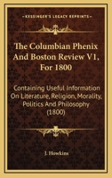 The Columbian Phenix And Boston Review V1, For 1800: Containing Useful Information On Literature, Religion, Morality, Politics And Philosophy 1167018982 Book Cover