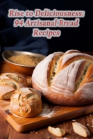 Rise to Deliciousness: 94 Artisanal Bread Recipes B0CGMF9QD5 Book Cover