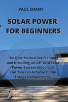 Solar Power for Beginners: The Best Manual for Planning and Installing an Off-Grid Solar Power System Indoors or Outdoors to Achieve Home Energy 1801899320 Book Cover
