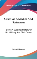 Grant as a Soldier and Statesman: Being a Succinct History of His Military and Civil Career 142556707X Book Cover