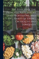 The Effects of the Principal Arts, Trades and Professions, and of ... Habits of Living, On Health and Longevity 1016498608 Book Cover