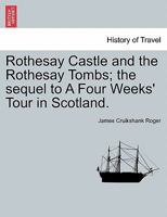 Rothesay Castle and the Rothesay Tombs: The Sequel to a Four Week's Tour in Scotland - Primary Source Edition 1241690898 Book Cover