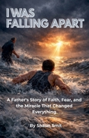 I Was Falling Apart: A Father's Story of Faith, Fear, and the Miracle That Changed Everything B0GYQH7Q43 Book Cover