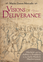 Visions of Deliverance : Moriscos and the Politics of Prophecy in the Early Modern Mediterranean 1501741462 Book Cover