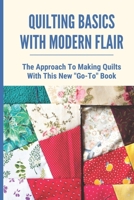 Quilting Basics With Modern Flair: The Approach To Making Quilts With This New Go-To Book: Small Quilting Projects For Beginners B098WHPBDF Book Cover