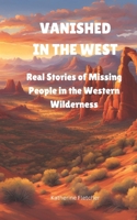 VANISHED IN THE WEST: Real Stories of Missing People In the Western Wilderness B0DR2W84MR Book Cover