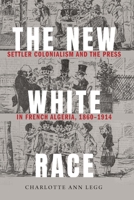 The New White Race: Settler Colonialism and the Press in French Algeria, 1860-1914 1496208501 Book Cover