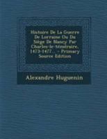 Histoire De La Guerre De Lorraine Ou Du Siège De Nancy Par Charles-le-téméraire, 1473-1477... 1271760835 Book Cover