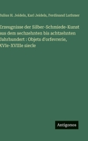Erzeugnisse der Silber-Schmiede-Kunst aus dem sechzehnten bis achtzehnten Jahrhundert: Objets d'orfevrerie, XVIe-XVIIIe siecle (German Edition) 3388885605 Book Cover