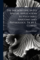 The Microscope, in Its Special Application to Vegetable Anatomy and Physiology, Tr. by F. Currey 1023884305 Book Cover