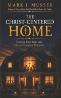 The Christ-Centered Home: Turning Your Kids into Christ-Centered Disciples 1507666659 Book Cover