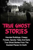 True Ghost Stories: Haunted Buildings, Creepy Forests, Spooky Tales and Eerie True Ghost Stories from the Scariest Places on Earth 1530070732 Book Cover